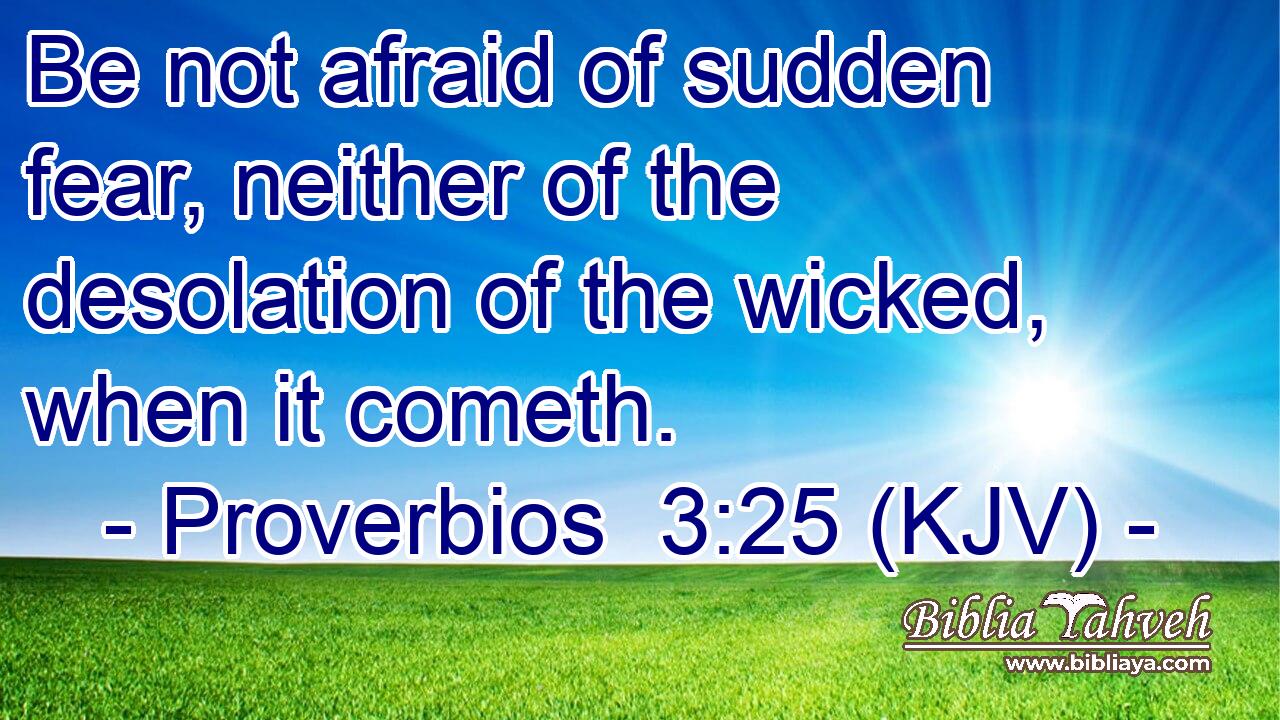 Be not afraid of sudden fear, neither of the desolation of the wicked, when it cometh.