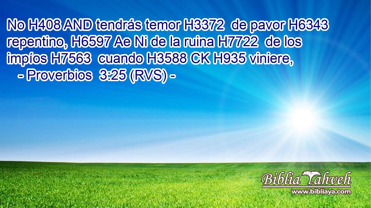 No H408 AND tendrás temor H3372  de pavor H6343  repentino, H6597 Ae Ni de la ruina H7722  de los impíos H7563  cuando H3588 CK H935 viniere,