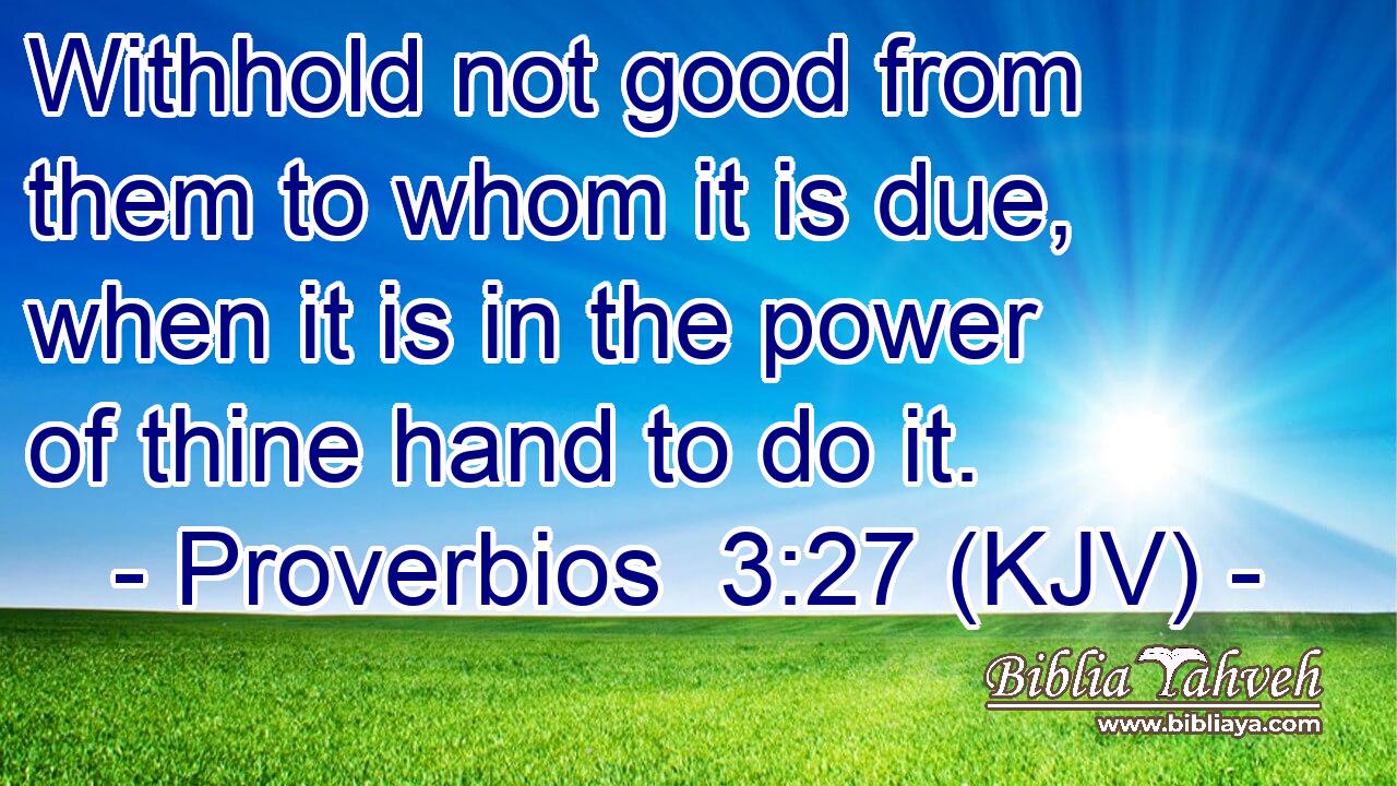 Withhold not good from them to whom it is due, when it is in the power of thine hand to do it.
