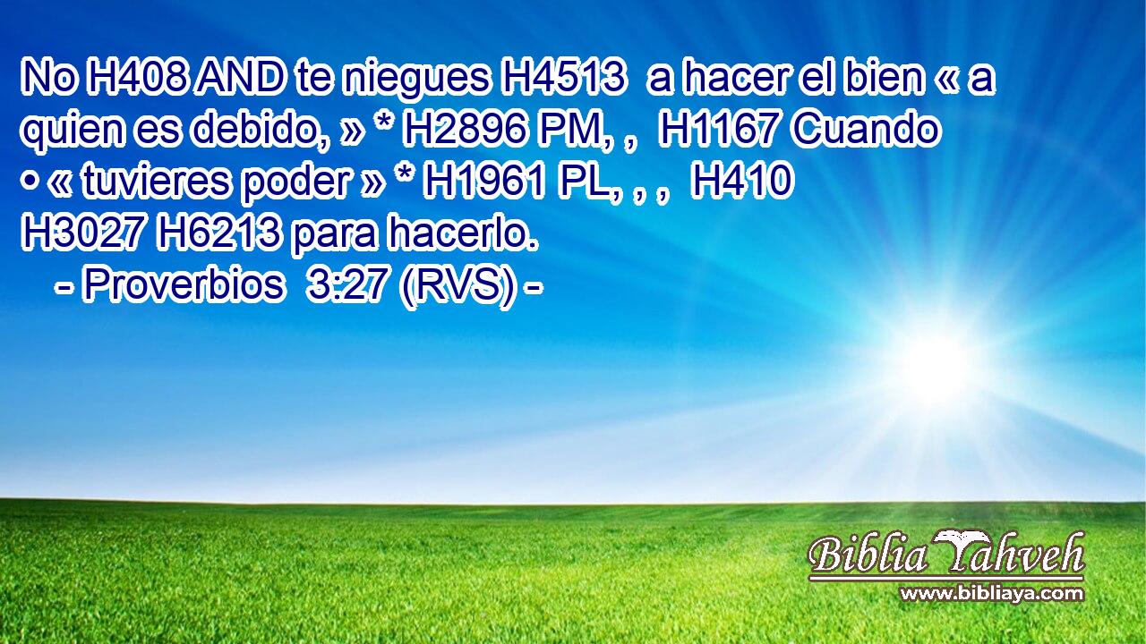 No H408 AND te niegues H4513  a hacer el bien « a quien es debido, » * H2896 PM, ,  H1167 Cuando • « tuvieres poder » * H1961 PL, , ,  H410 H3027 H6213 para hacerlo. 