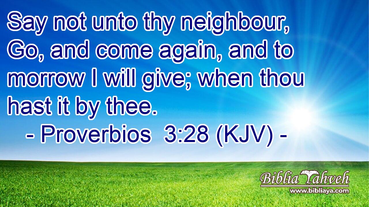 Say not unto thy neighbour, Go, and come again, and to morrow I will give; when thou hast it by thee.