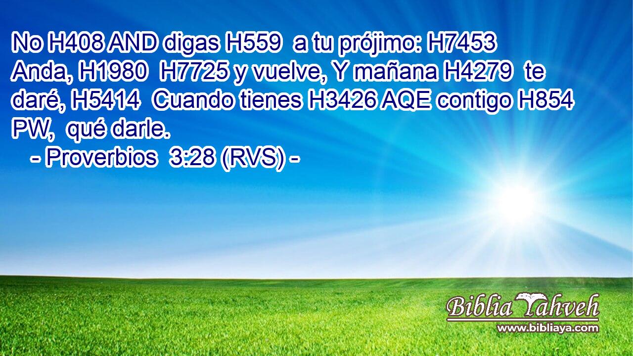 No H408 AND digas H559  a tu prójimo: H7453  Anda, H1980  H7725 y vuelve, Y mañana H4279  te daré, H5414  Cuando tienes H3426 AQE contigo H854 PW,  qué darle. 