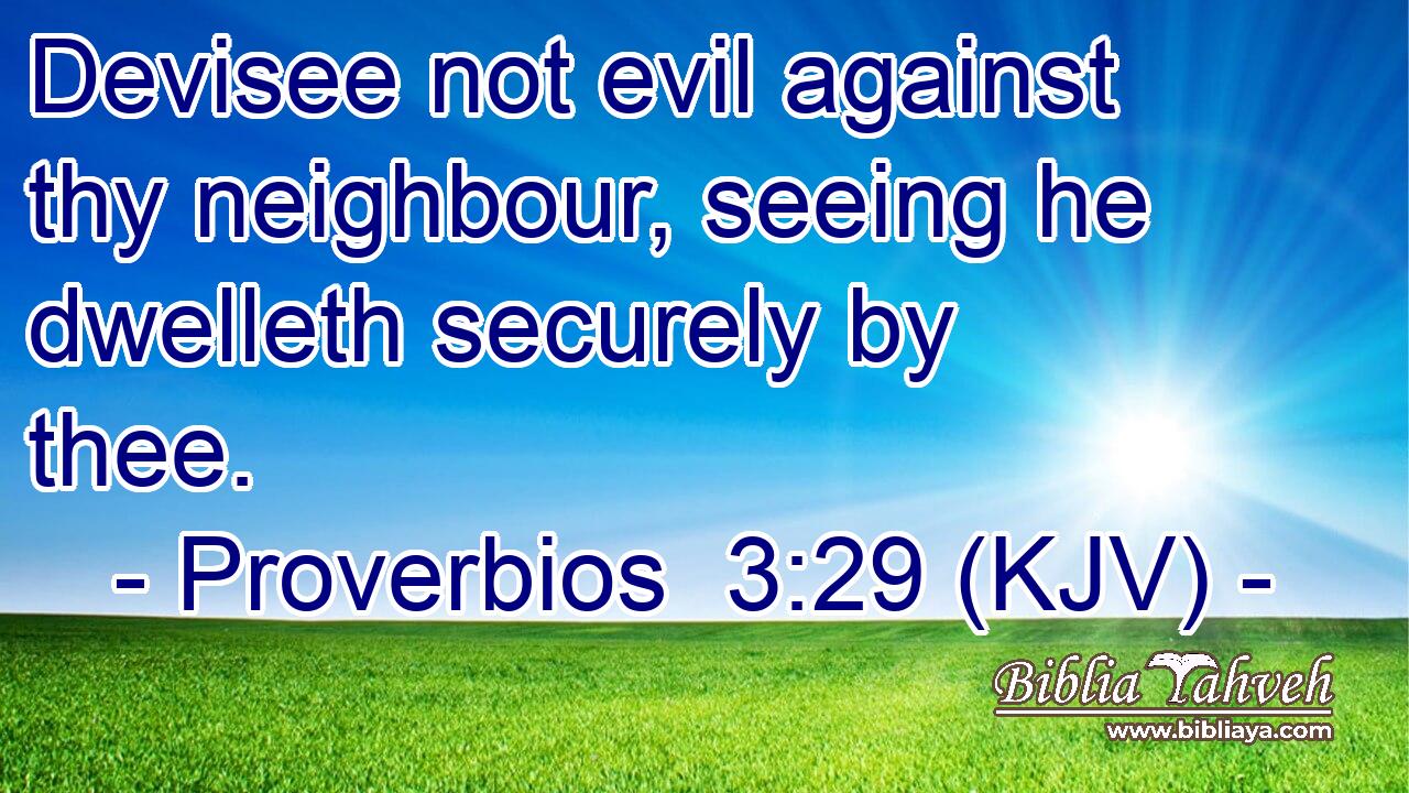 Devisee not evil against thy neighbour, seeing he dwelleth securely by thee.