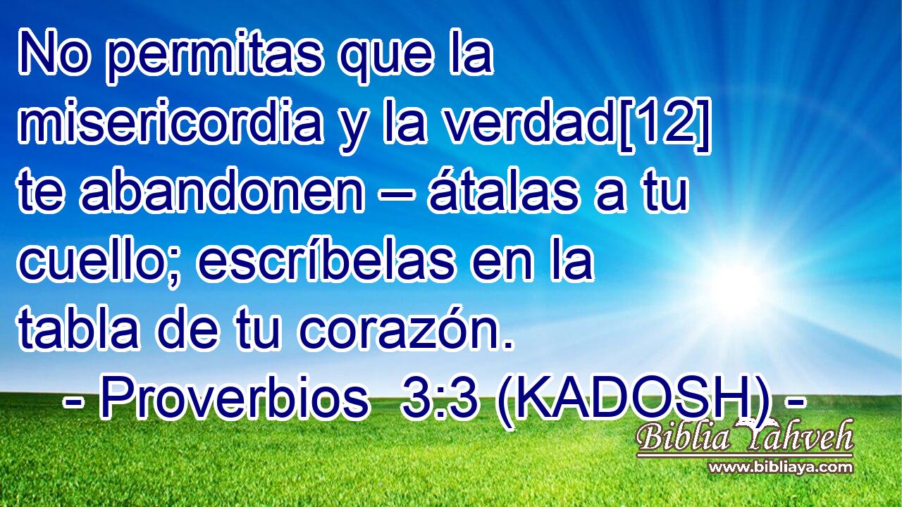  No permitas que la misericordia y la verdad[12] te abandonen – átalas a tu cuello; escríbelas en la tabla de tu corazón. 