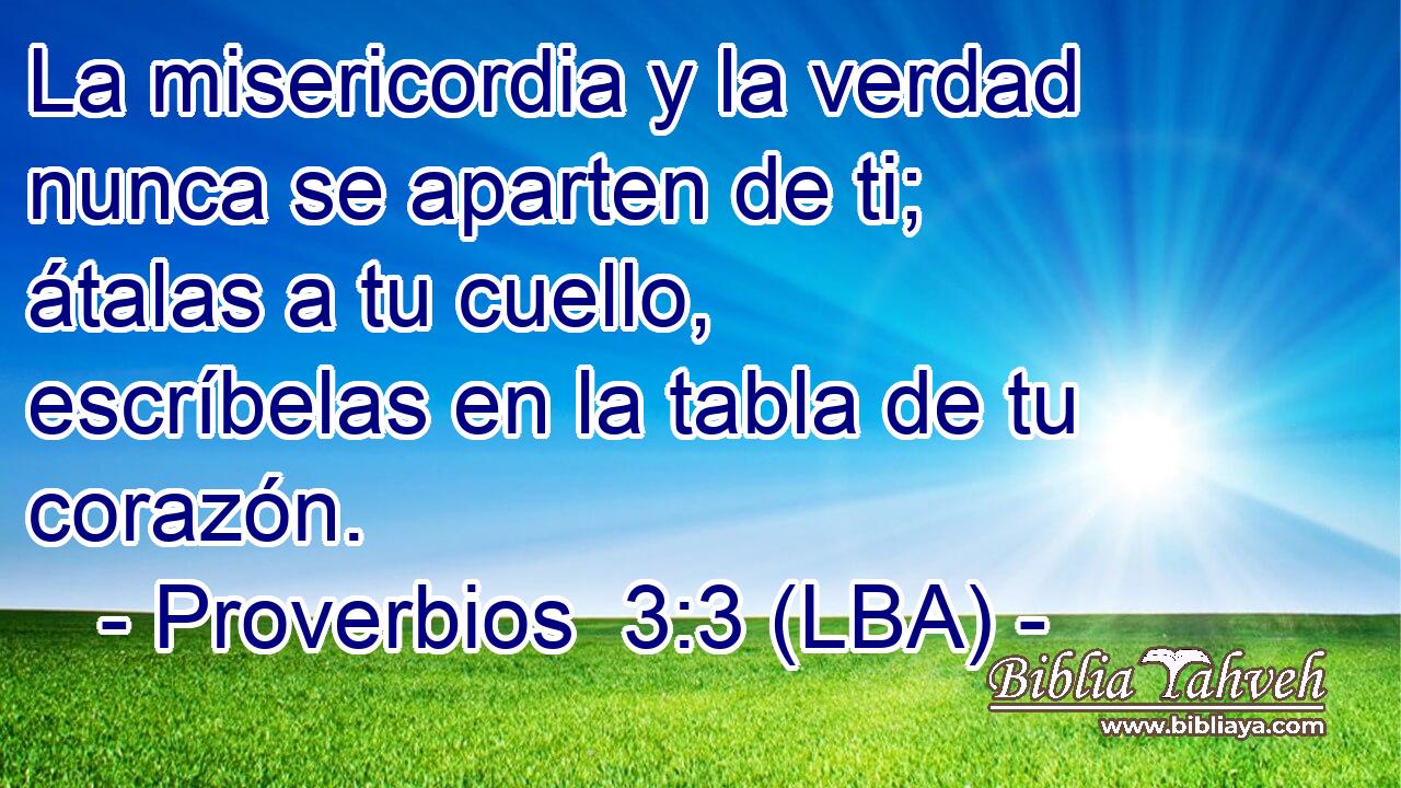 La misericordia y la verdad nunca se aparten de ti; átalas a tu cuello, escríbelas en la tabla de tu corazón.
