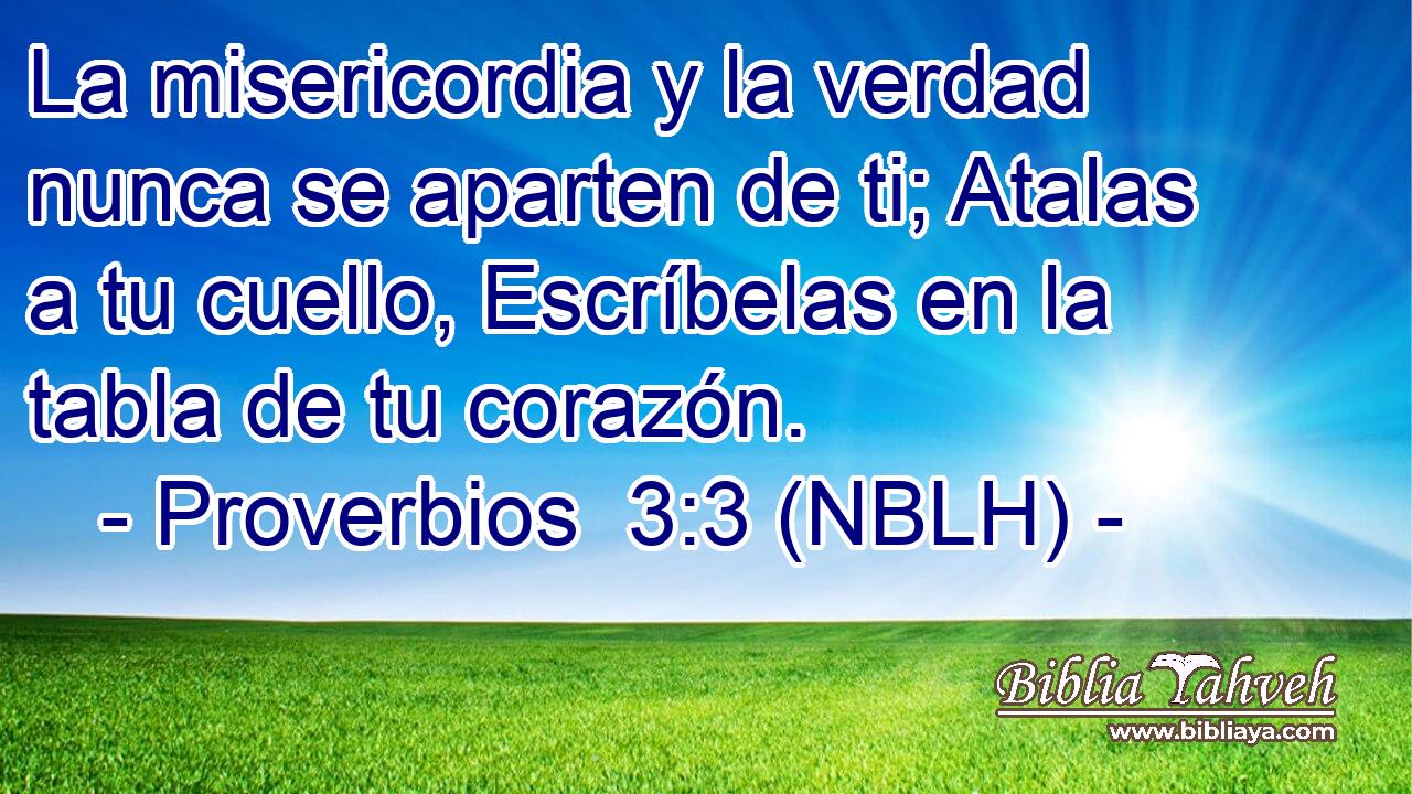  La misericordia y la verdad nunca se aparten de ti; Atalas a tu cuello, Escríbelas en la tabla de tu corazón. 