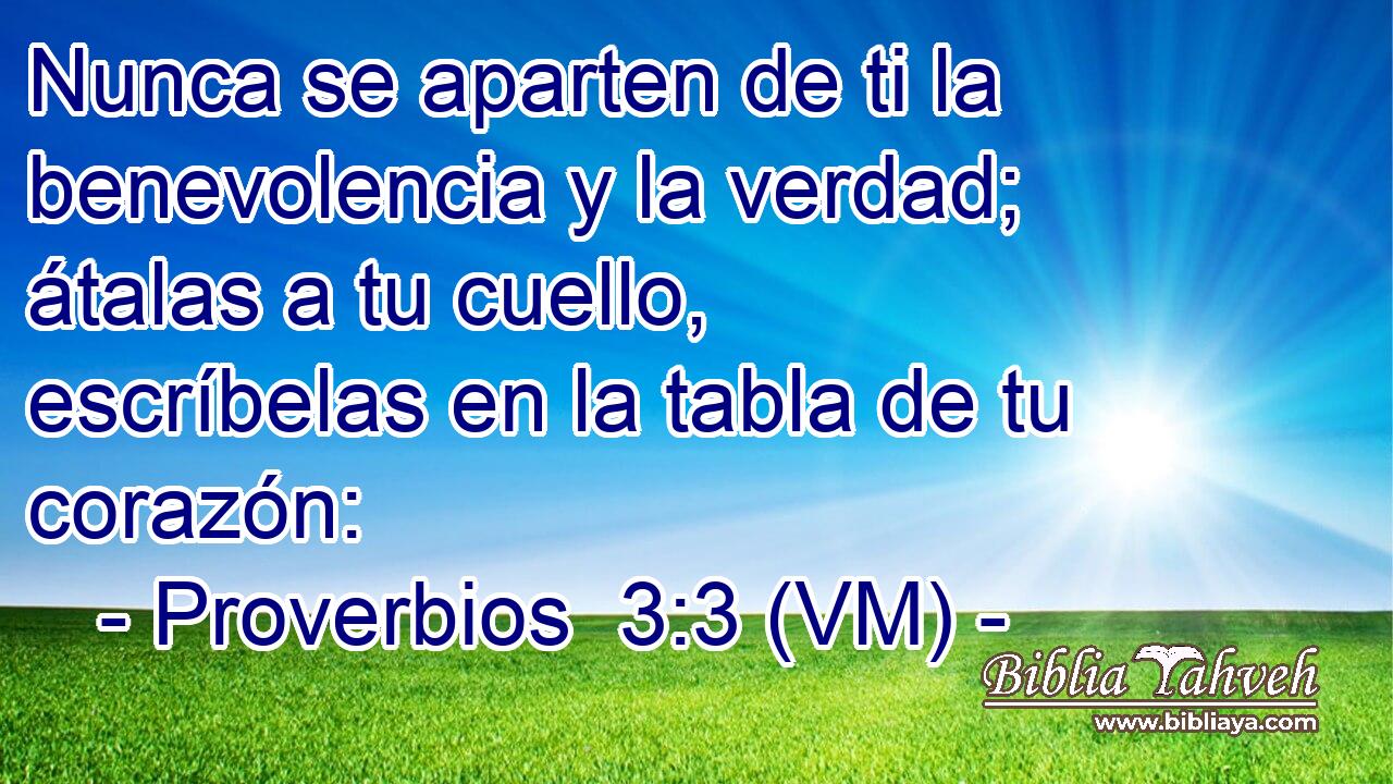  Nunca se aparten de ti la benevolencia y la verdad; átalas a tu cuello, escríbelas en la tabla de tu corazón: 