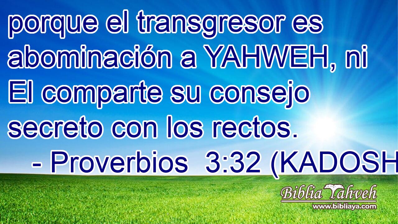  porque el transgresor es abominación a YAHWEH, ni El comparte su consejo secreto con los rectos. 