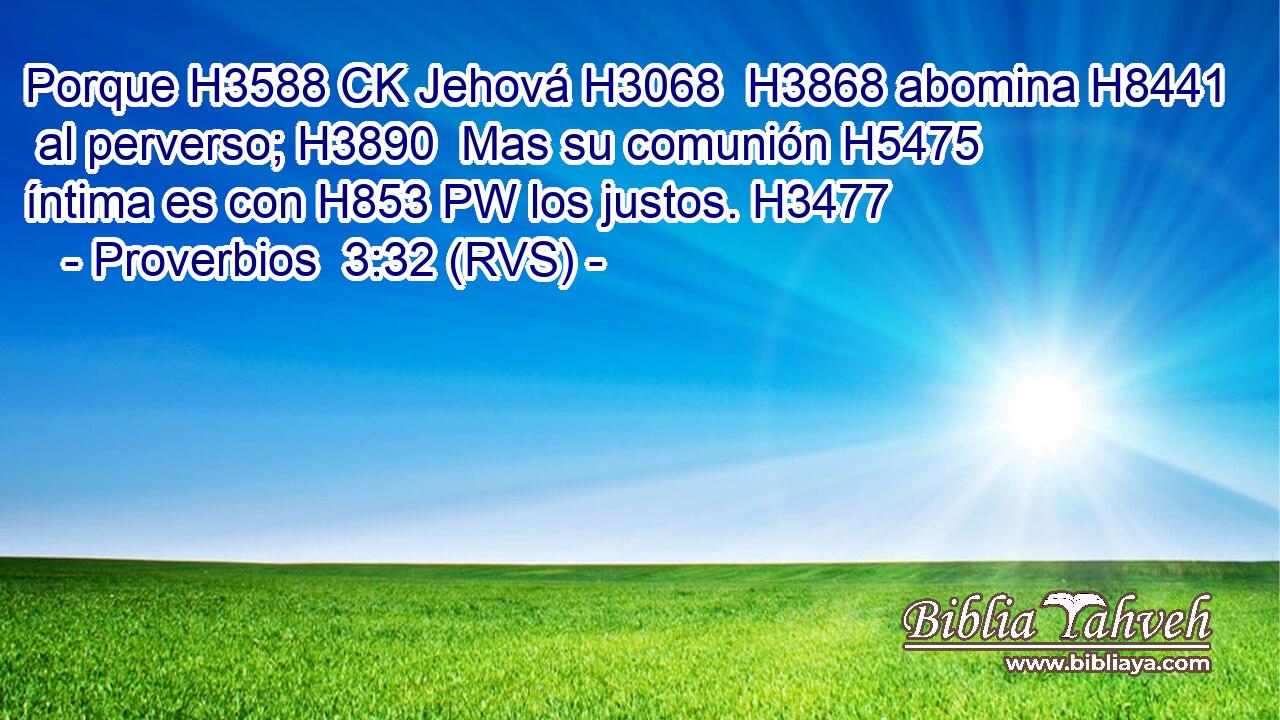 Porque H3588 CK Jehová H3068  H3868 abomina H8441  al perverso; H3890  Mas su comunión H5475  íntima es con H853 PW los justos. H3477  