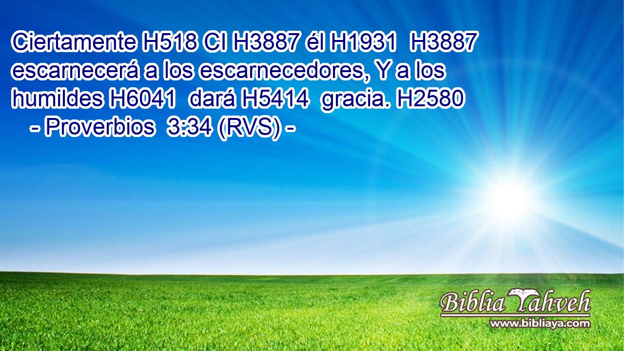 Ciertamente H518 CI H3887 él H1931  H3887 escarnecerá a los escarnecedores, Y a los humildes H6041  dará H5414  gracia. H2580  