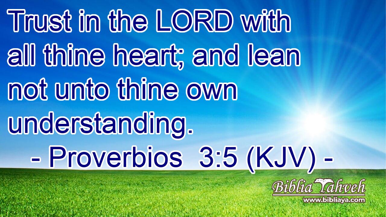 Trust in the LORD with all thine heart; and lean not unto thine own understanding.