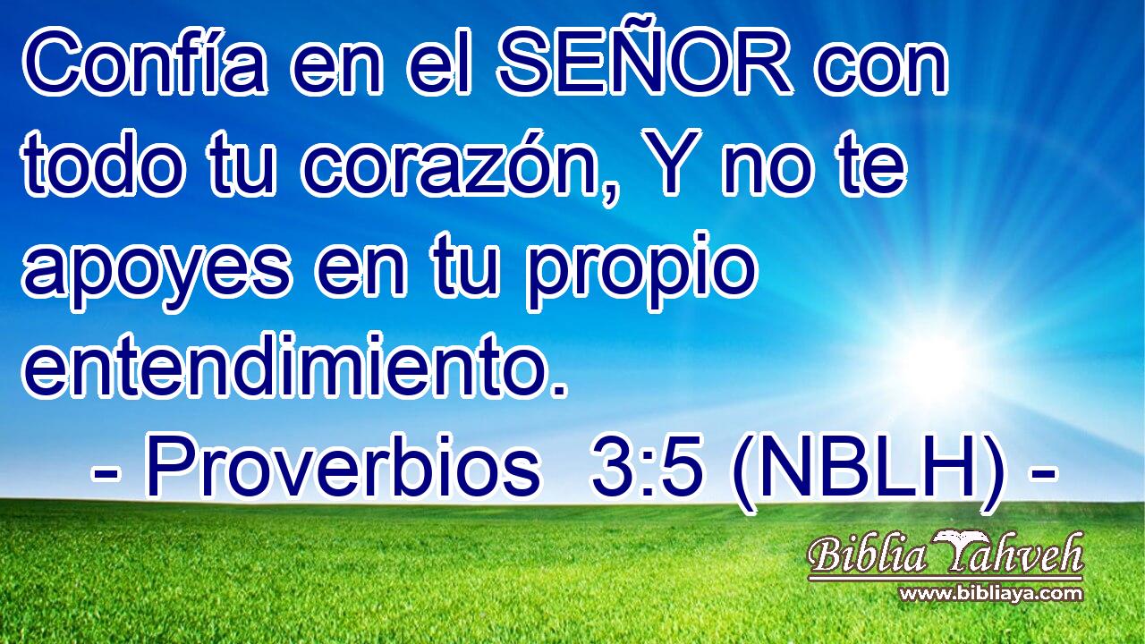  Confía en el SEÑOR con todo tu corazón, Y no te apoyes en tu propio entendimiento. 