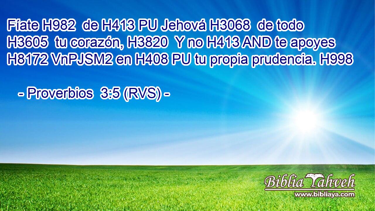 Fíate H982  de H413 PU Jehová H3068  de todo H3605  tu corazón, H3820  Y no H413 AND te apoyes H8172 VnPJSM2 en H408 PU tu propia prudencia. H998  