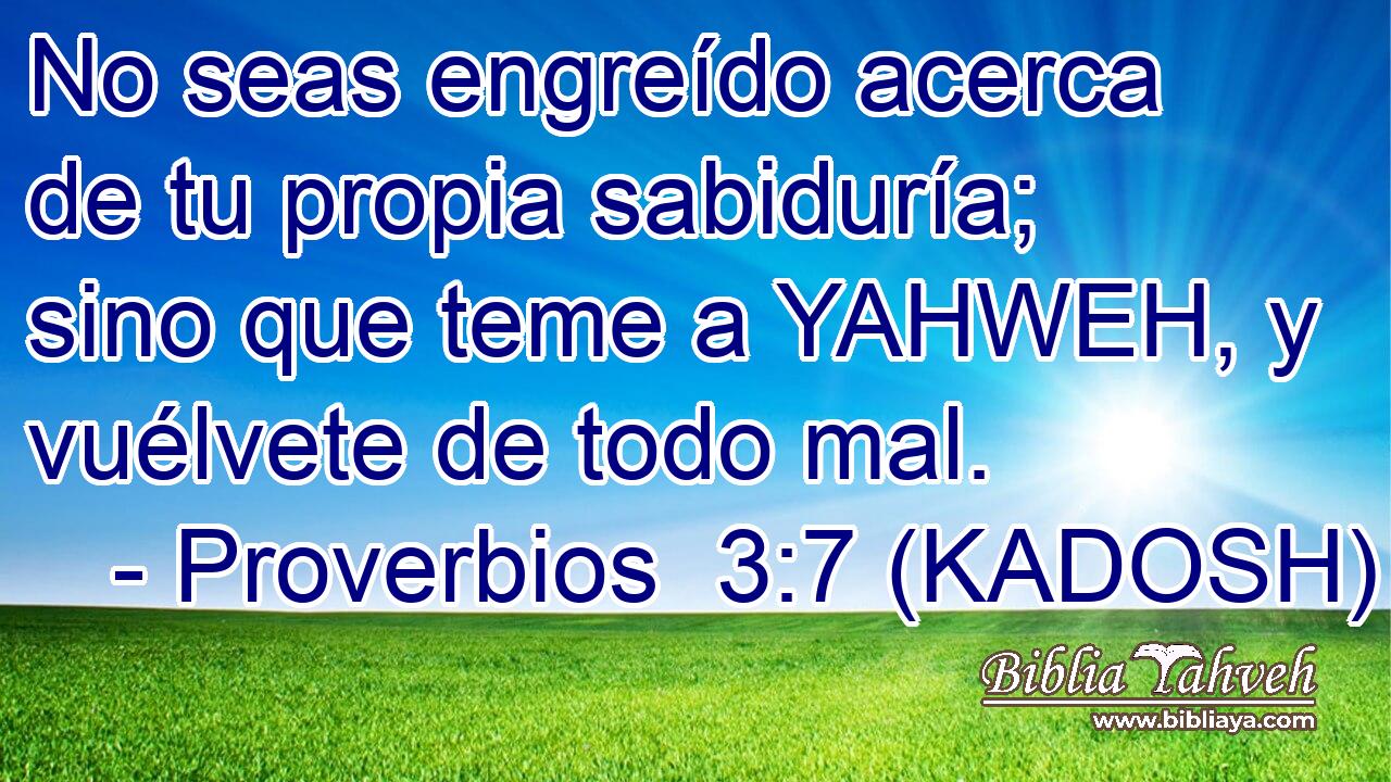  No seas engreído acerca de tu propia sabiduría; sino que teme a YAHWEH, y vuélvete de todo mal. 