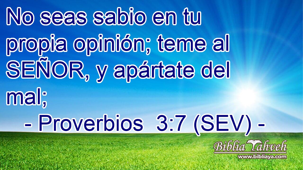 No seas sabio en tu propia opinión; teme al SEÑOR, y apártate del mal;