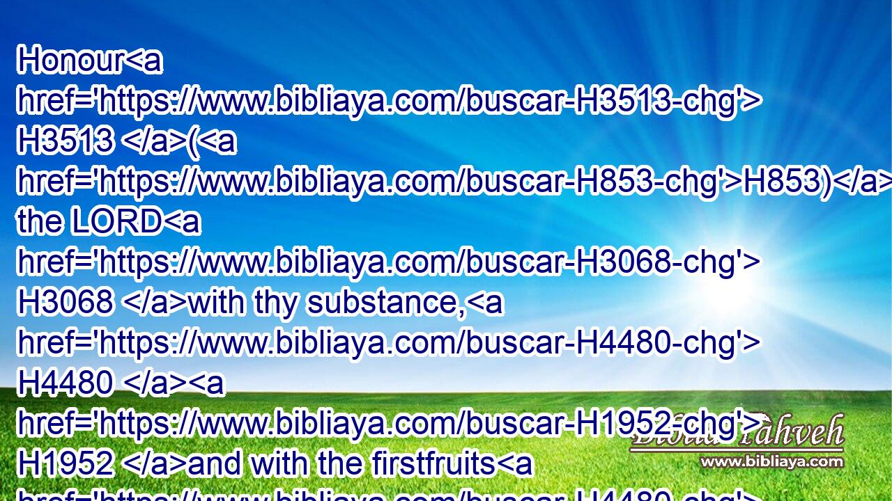 Honour H3513 (H853) the LORD H3068 with thy substance, H4480  H1952 and with the firstfruits H4480  H7225 of all H3605 thine increase:H8393