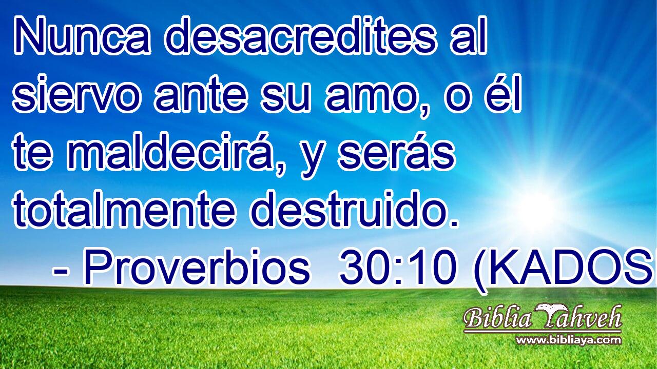  Nunca desacredites al siervo ante su amo, o él te maldecirá, y serás totalmente destruido. 