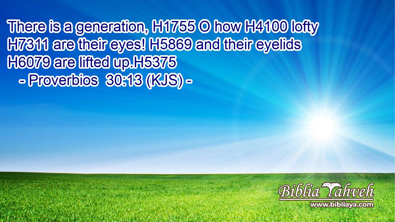 There is a generation, H1755 O how H4100 lofty H7311 are their eyes! H5869 and their eyelids H6079 are lifted up.H5375