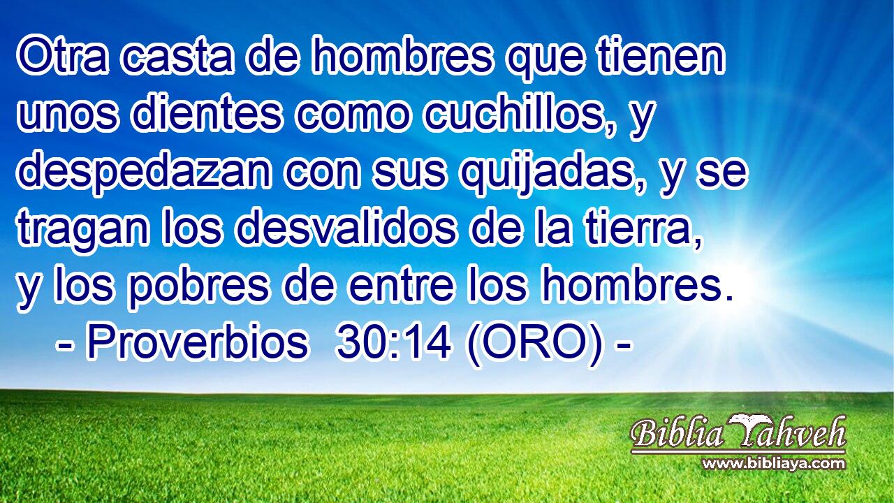  Otra casta de hombres que tienen unos dientes como cuchillos, y despedazan con sus quijadas, y se tragan los desvalidos de la tierra, y los pobres de entre los hombres. 