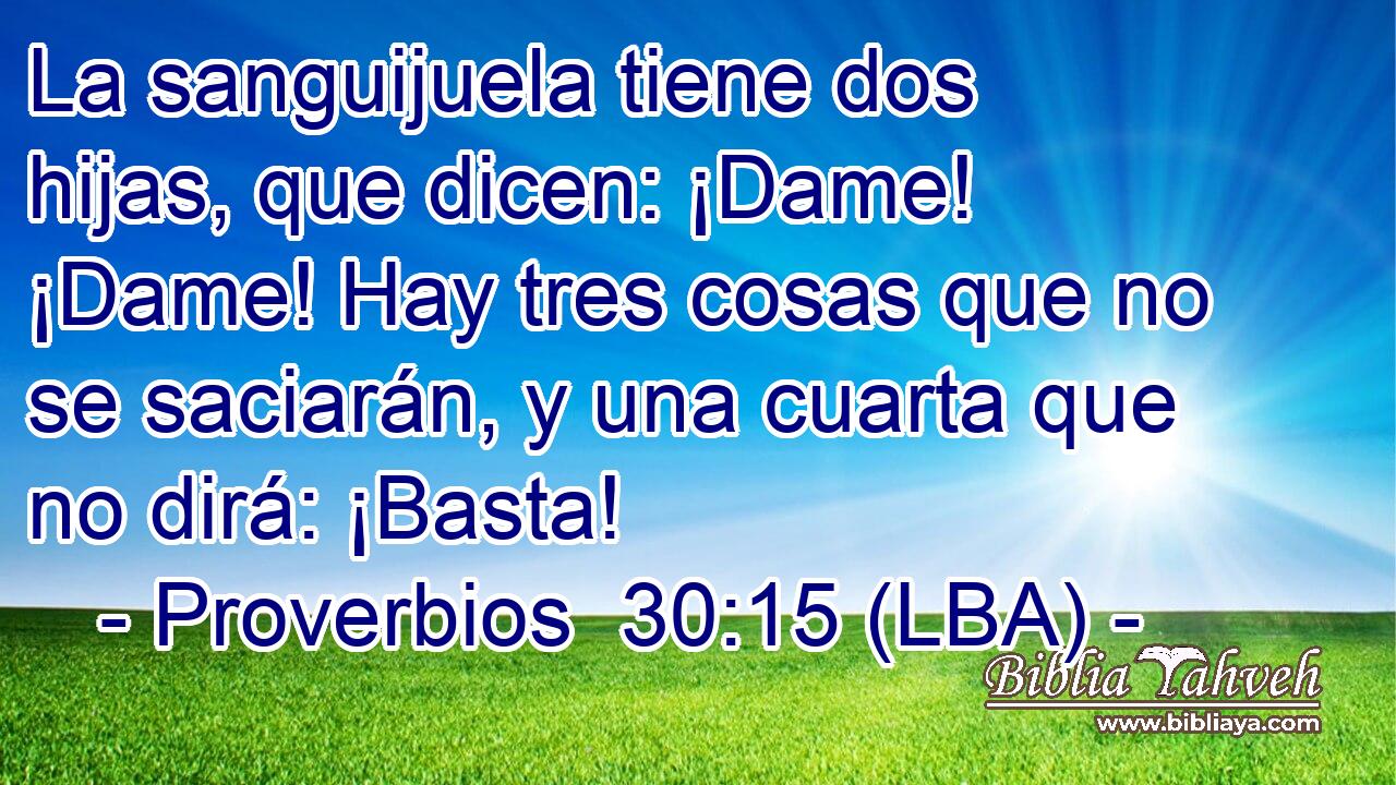 La sanguijuela tiene dos hijas, que dicen: ¡Dame! ¡Dame! Hay tres cosas que no se saciarán, y una cuarta que no dirá: ¡Basta!