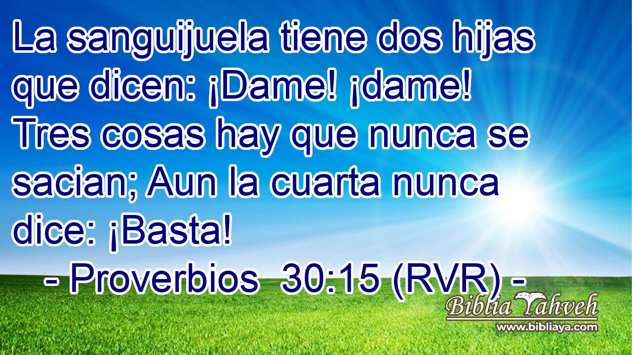 La sanguijuela tiene dos hijas que dicen: ¡Dame! ¡dame! Tres cosas hay que nunca se sacian; Aun la cuarta nunca dice: ¡Basta!