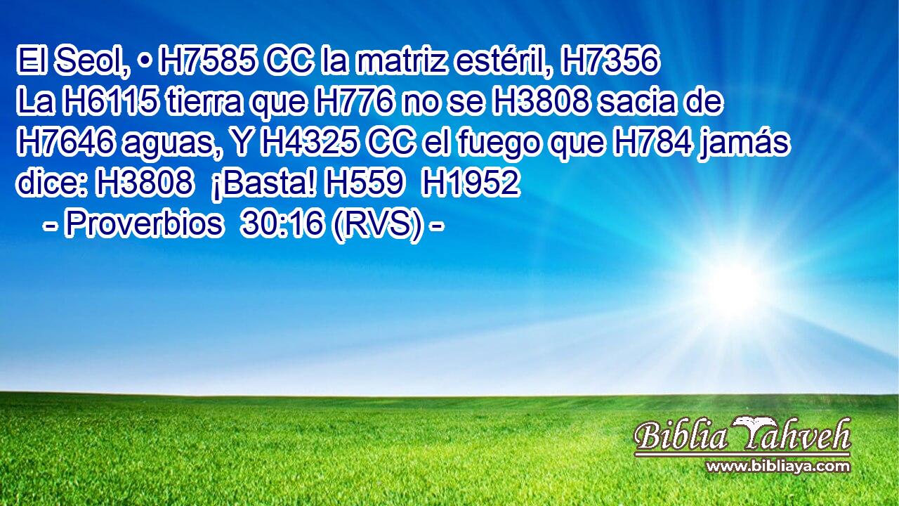El Seol, • H7585 CC la matriz estéril, H7356  La H6115 tierra que H776 no se H3808 sacia de H7646 aguas, Y H4325 CC el fuego que H784 jamás dice: H3808  ¡Basta! H559  H1952 