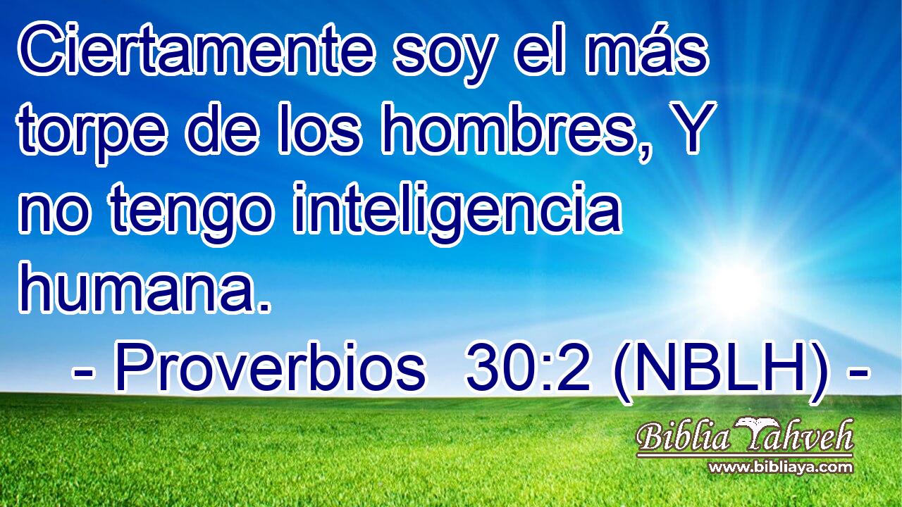  Ciertamente soy el más torpe de los hombres, Y no tengo inteligencia humana. 