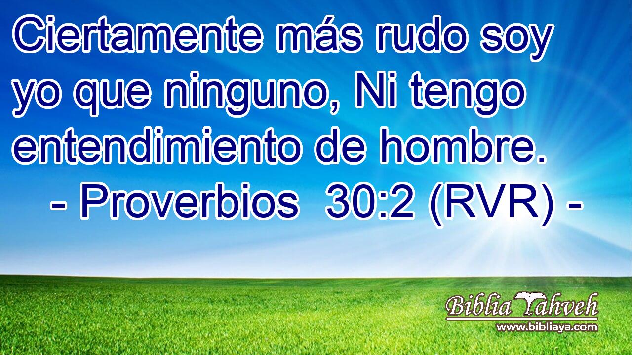 Ciertamente más rudo soy yo que ninguno, Ni tengo entendimiento de hombre.