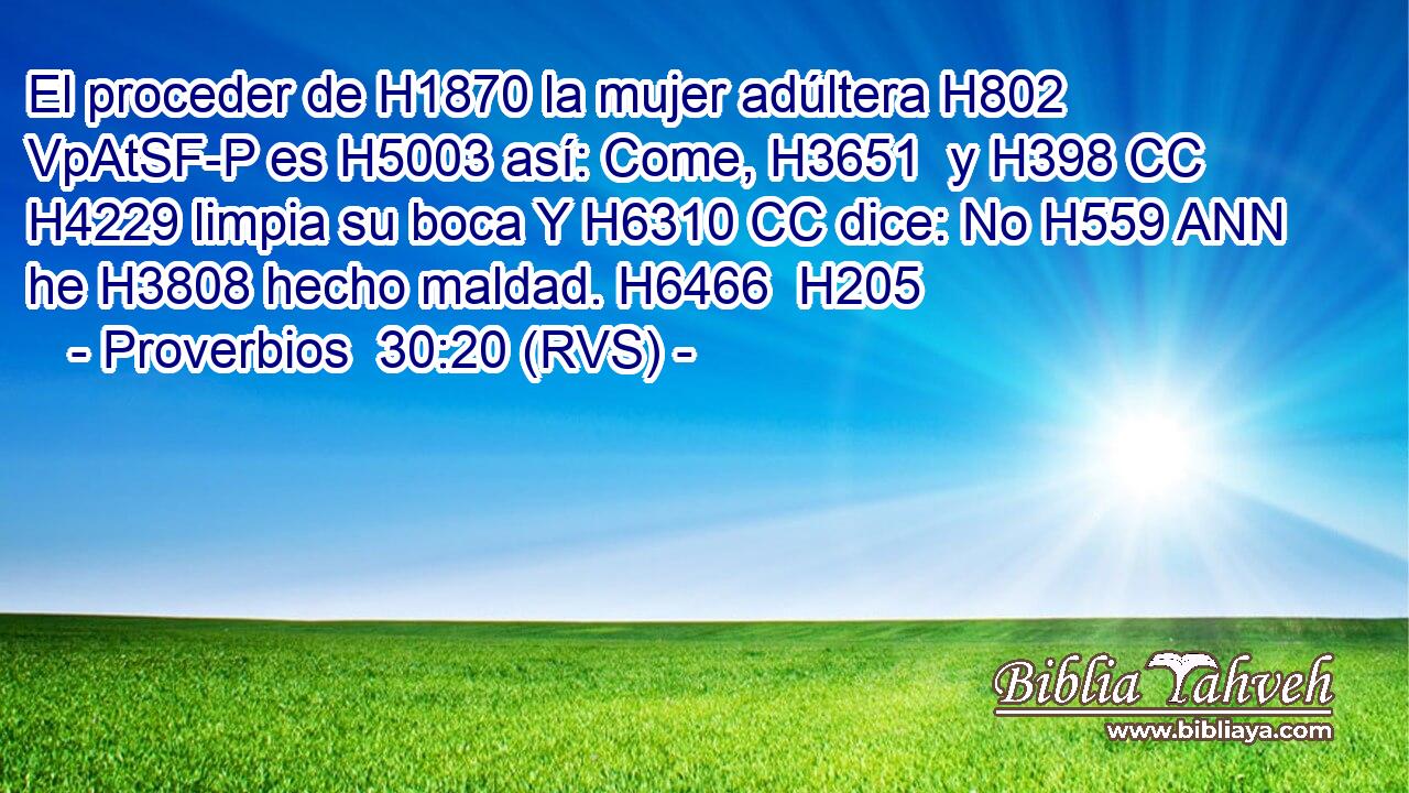 El proceder de H1870 la mujer adúltera H802 VpAtSF-P es H5003 así: Come, H3651  y H398 CC H4229 limpia su boca Y H6310 CC dice: No H559 ANN he H3808 hecho maldad. H6466  H205 