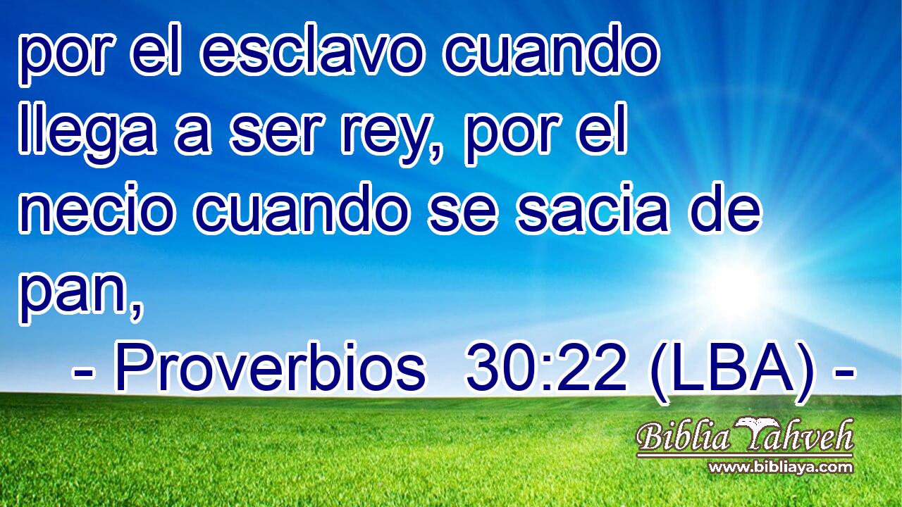 por el esclavo cuando llega a ser rey, por el necio cuando se sacia de pan,
