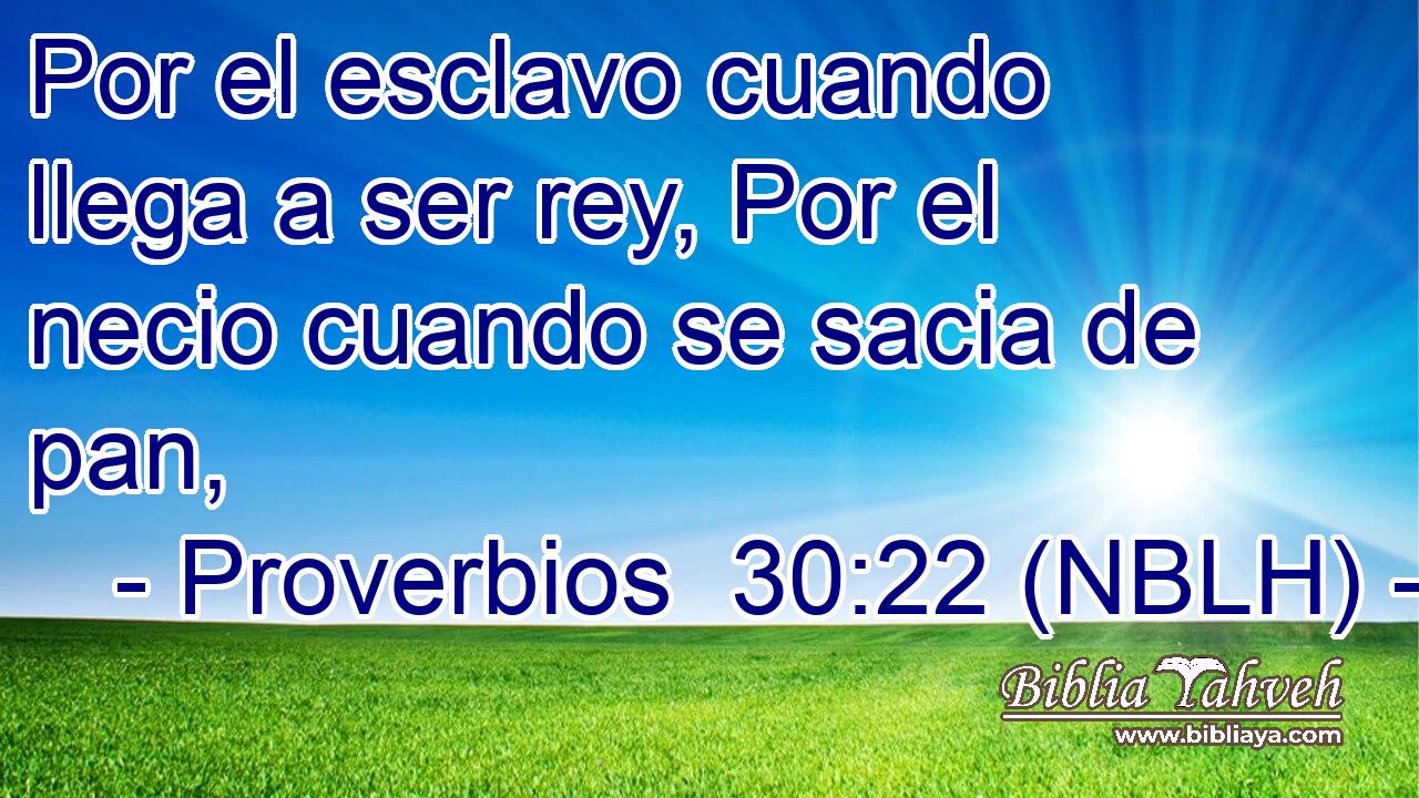  Por el esclavo cuando llega a ser rey, Por el necio cuando se sacia de pan, 