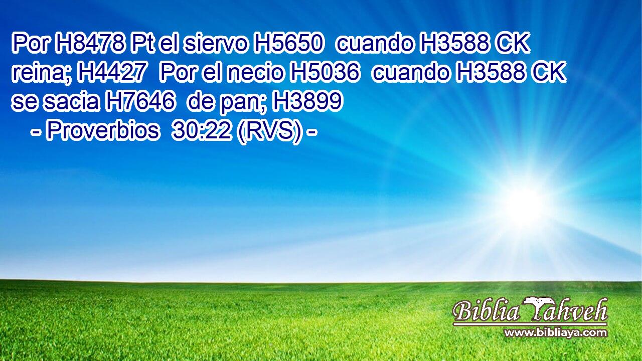 Por H8478 Pt el siervo H5650  cuando H3588 CK reina; H4427  Por el necio H5036  cuando H3588 CK se sacia H7646  de pan; H3899  