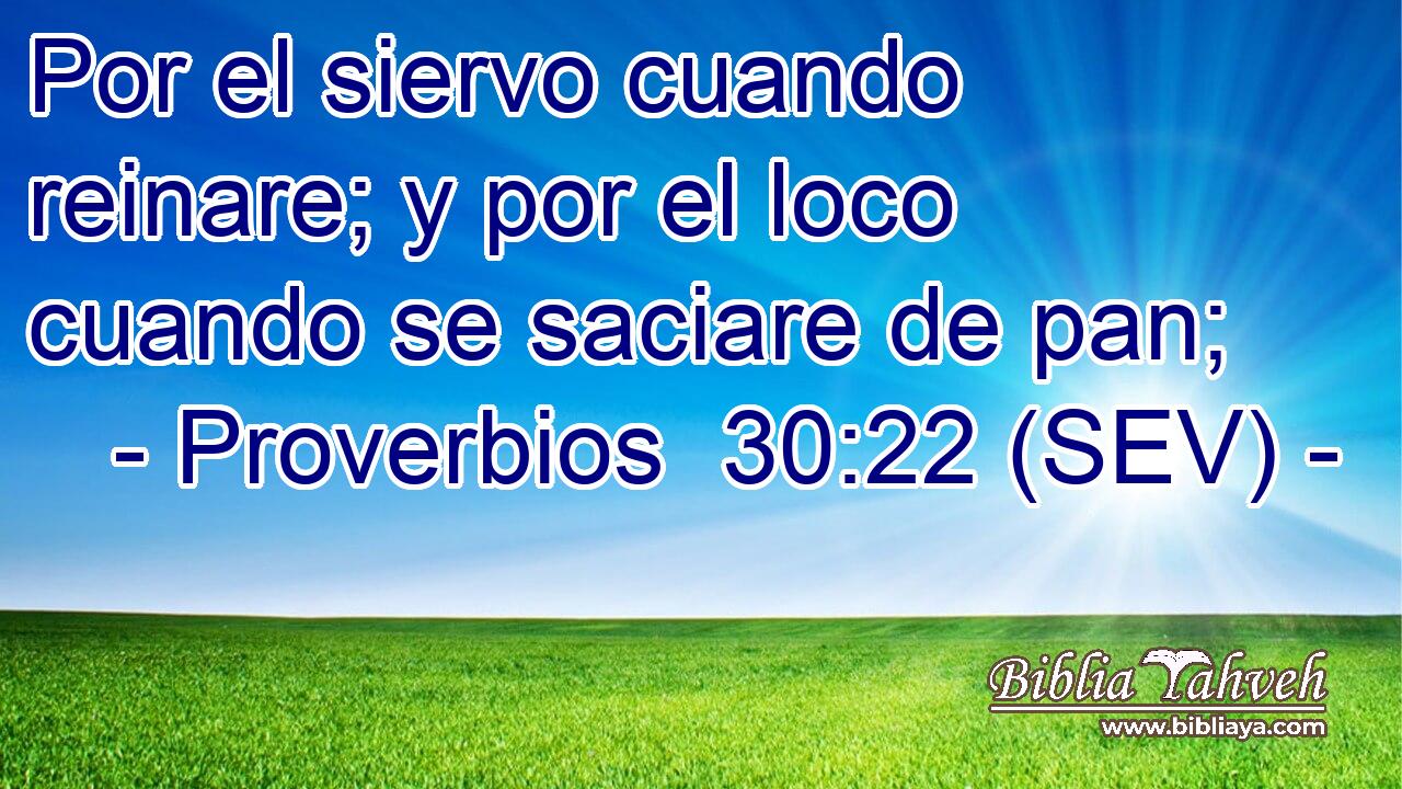 Por el siervo cuando reinare; y por el loco cuando se saciare de pan;