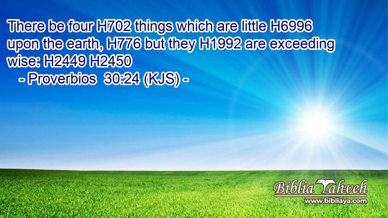 There be four H702 things which are little H6996 upon the earth, H776 but they H1992 are exceeding wise: H2449 H2450