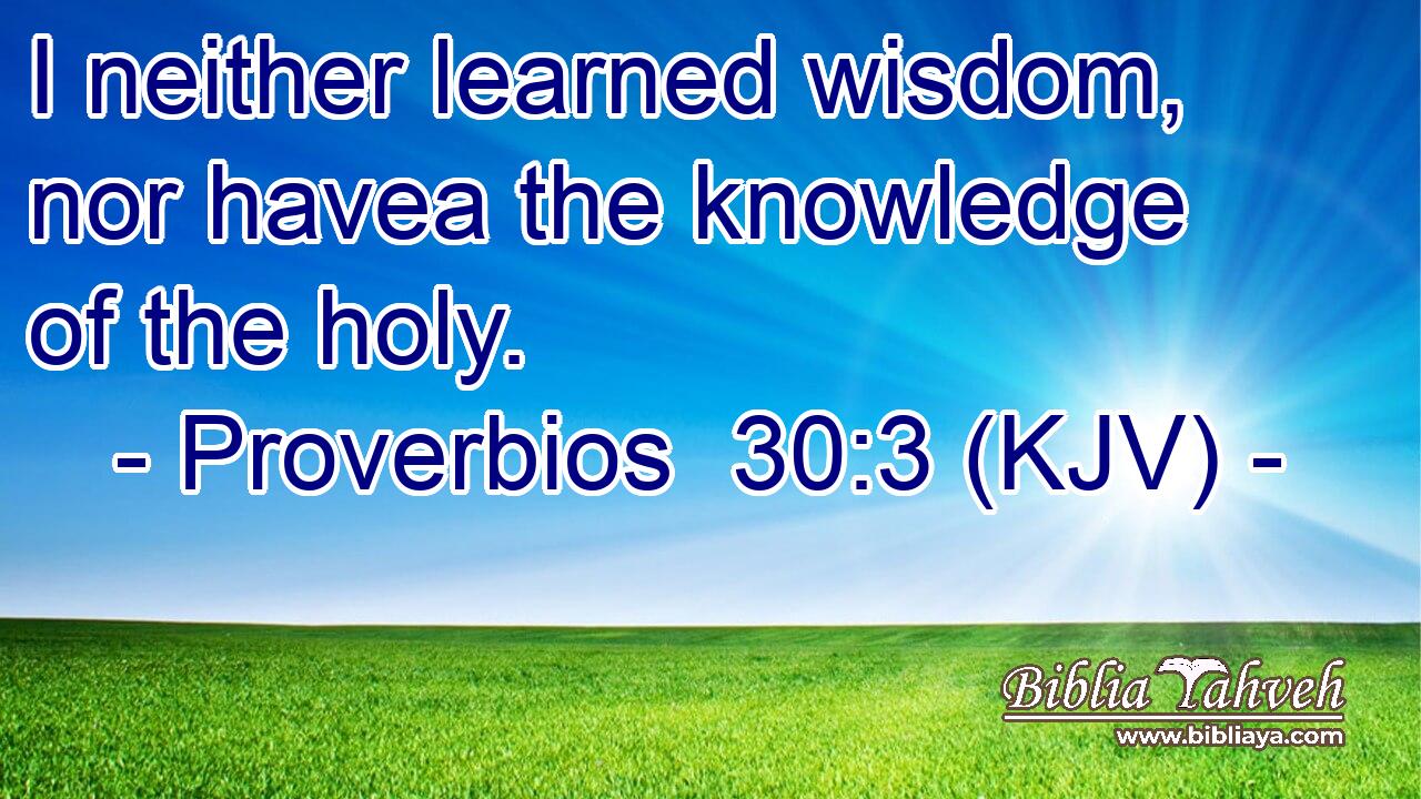 I neither learned wisdom, nor havea the knowledge of the holy.