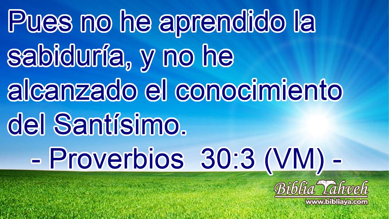  Pues no he aprendido la sabiduría, y no he alcanzado el conocimiento del Santísimo. 