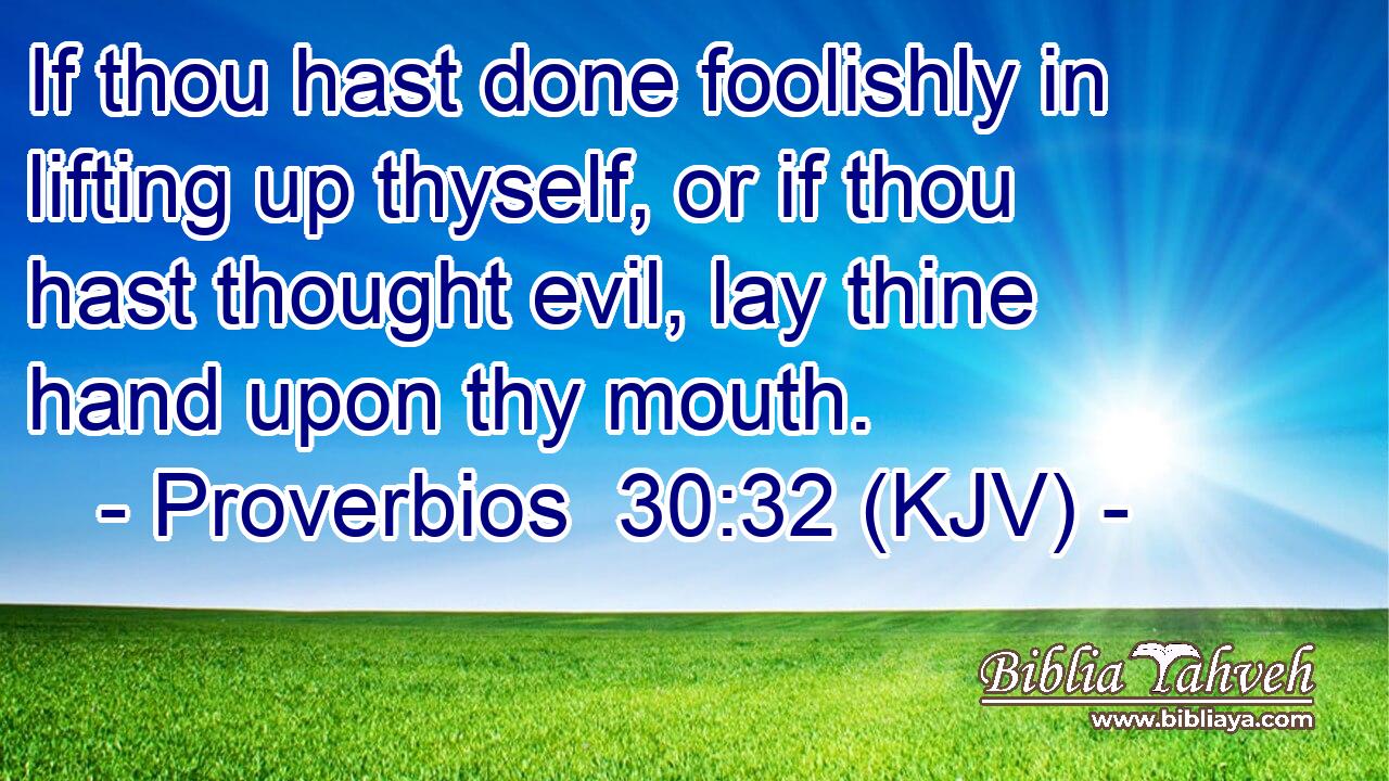 If thou hast done foolishly in lifting up thyself, or if thou hast thought evil, lay thine hand upon thy mouth.