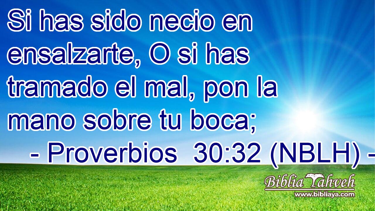  Si has sido necio en ensalzarte, O si has tramado el mal, pon la mano sobre tu boca; 