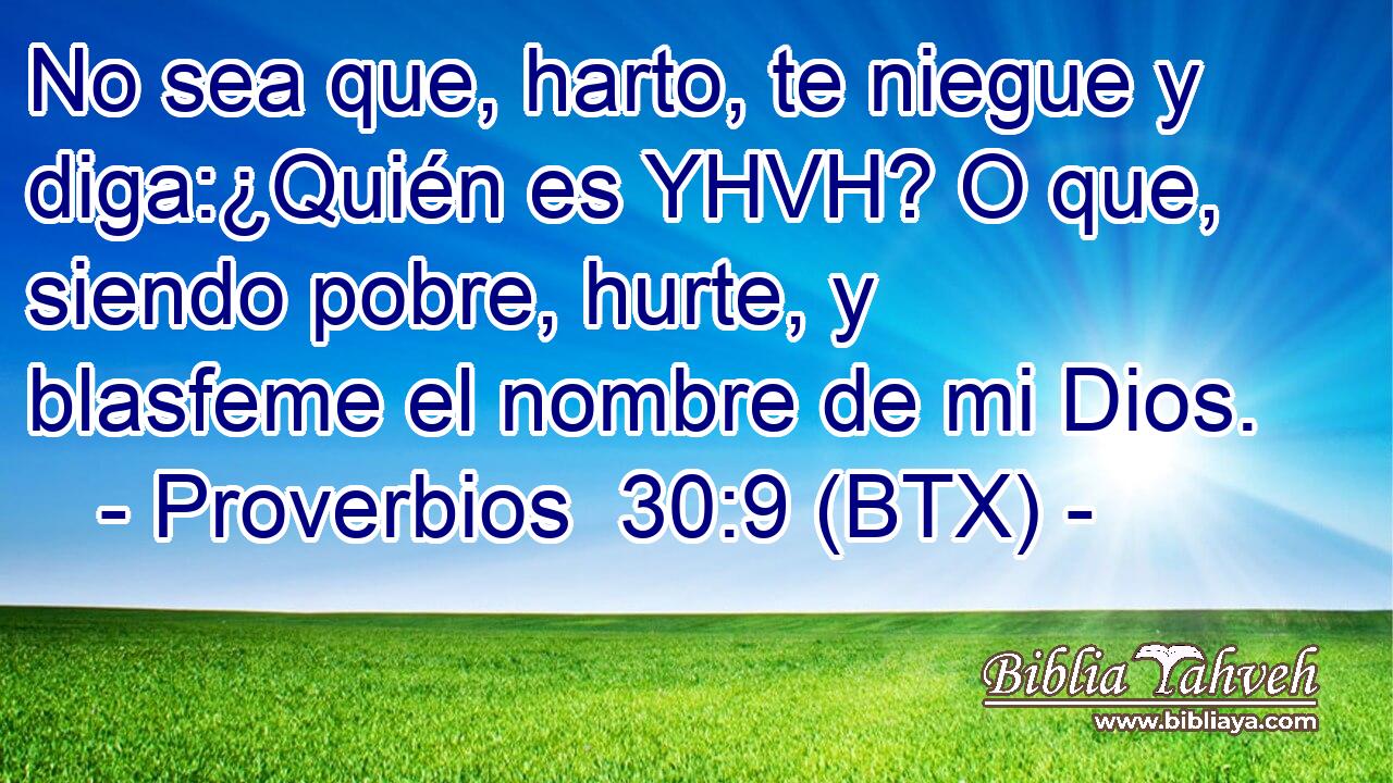 No sea que, harto, te niegue y diga:¿Quién es YHVH? O que, siendo pobre, hurte, y blasfeme el nombre de mi Dios.