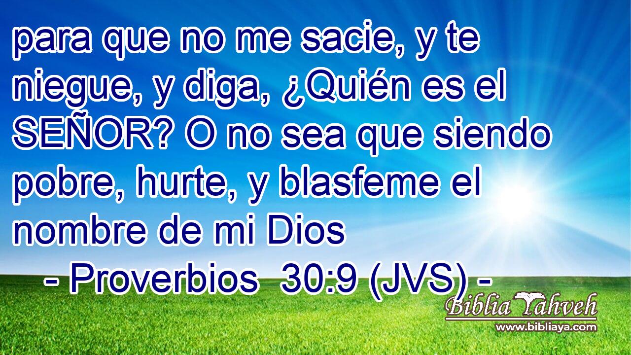 para que no me sacie, y te niegue, y diga, ¿Quién es el SEÑOR? O no sea que siendo pobre, hurte, y blasfeme el nombre de mi Dios