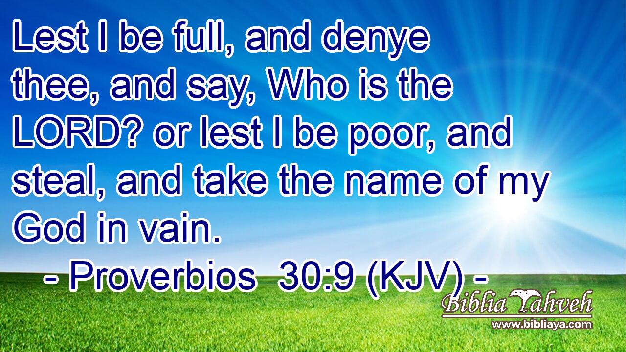 Lest I be full, and denye thee, and say, Who is the LORD? or lest I be poor, and steal, and take the name of my God in vain.