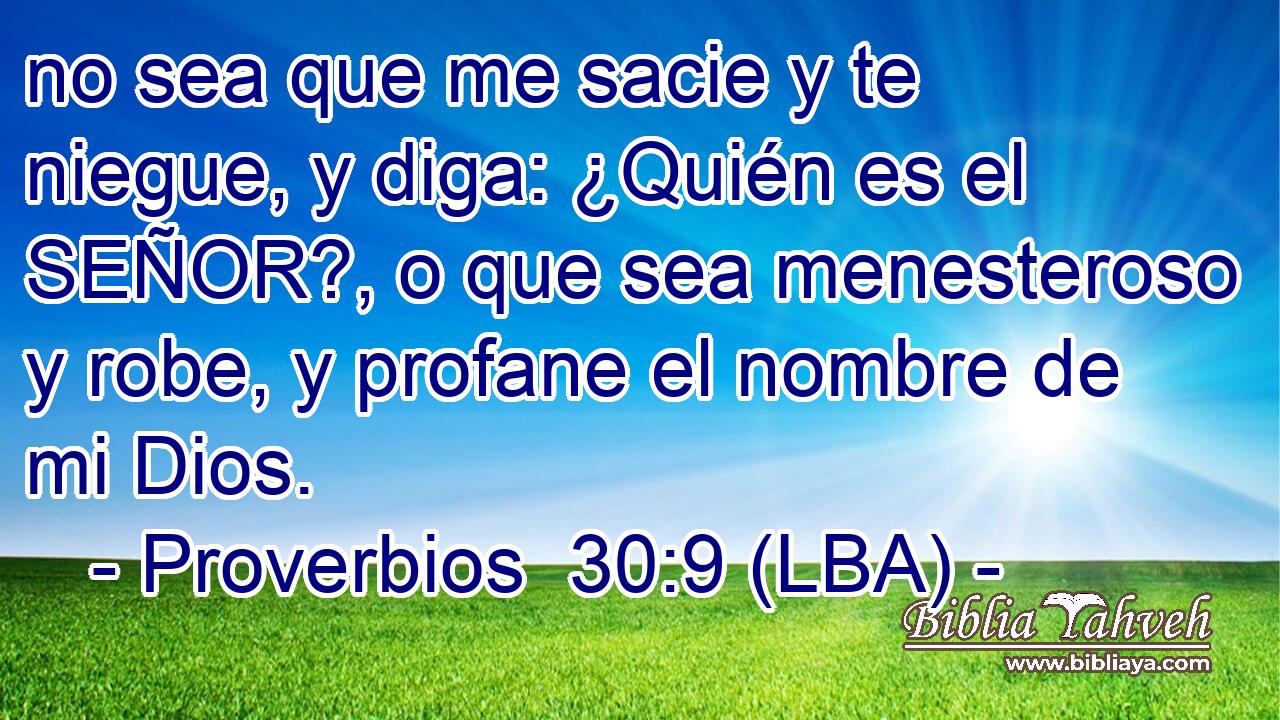 no sea que me sacie y te niegue, y diga: ¿Quién es el SEÑOR?, o que sea menesteroso y robe, y profane el nombre de mi Dios.