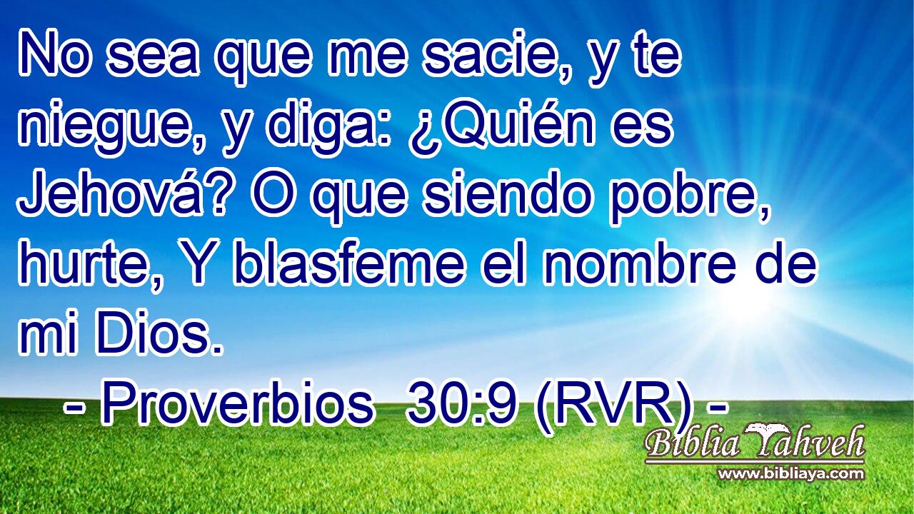 No sea que me sacie, y te niegue, y diga: ¿Quién es Jehová? O que siendo pobre, hurte, Y blasfeme el nombre de mi Dios.