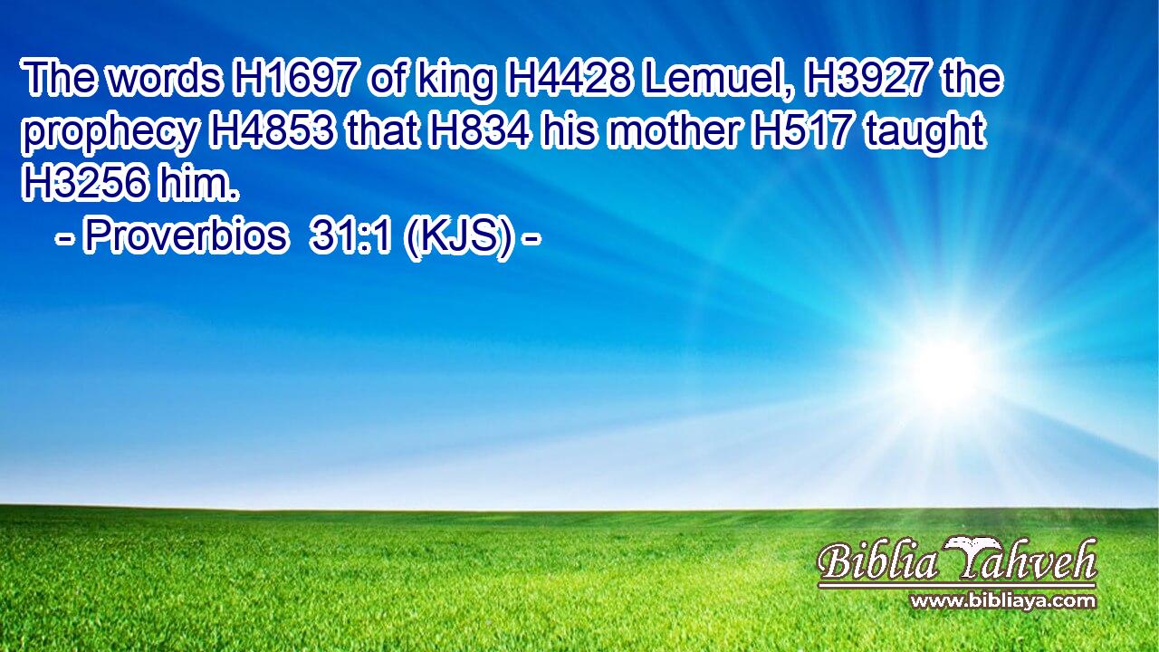 The words H1697 of king H4428 Lemuel, H3927 the prophecy H4853 that H834 his mother H517 taught H3256 him.