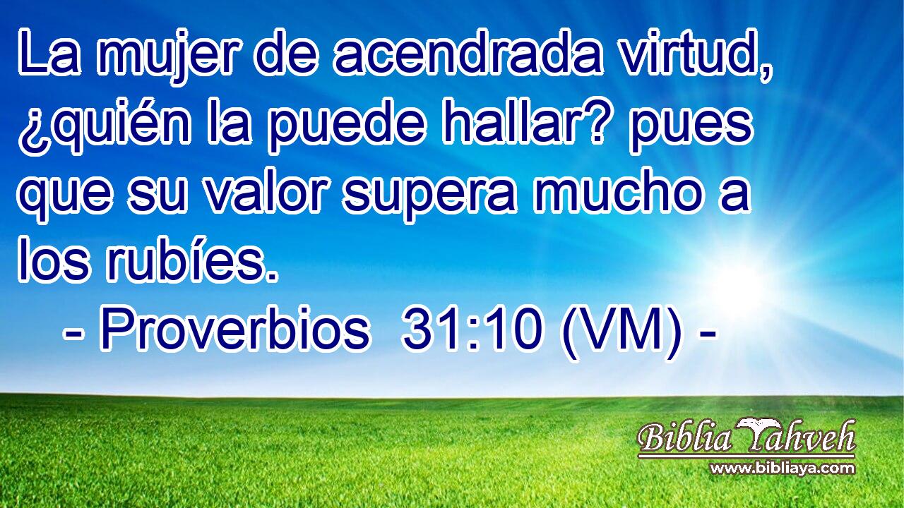  La mujer de acendrada virtud, ¿quién la puede hallar? pues que su valor supera mucho a los rubíes. 