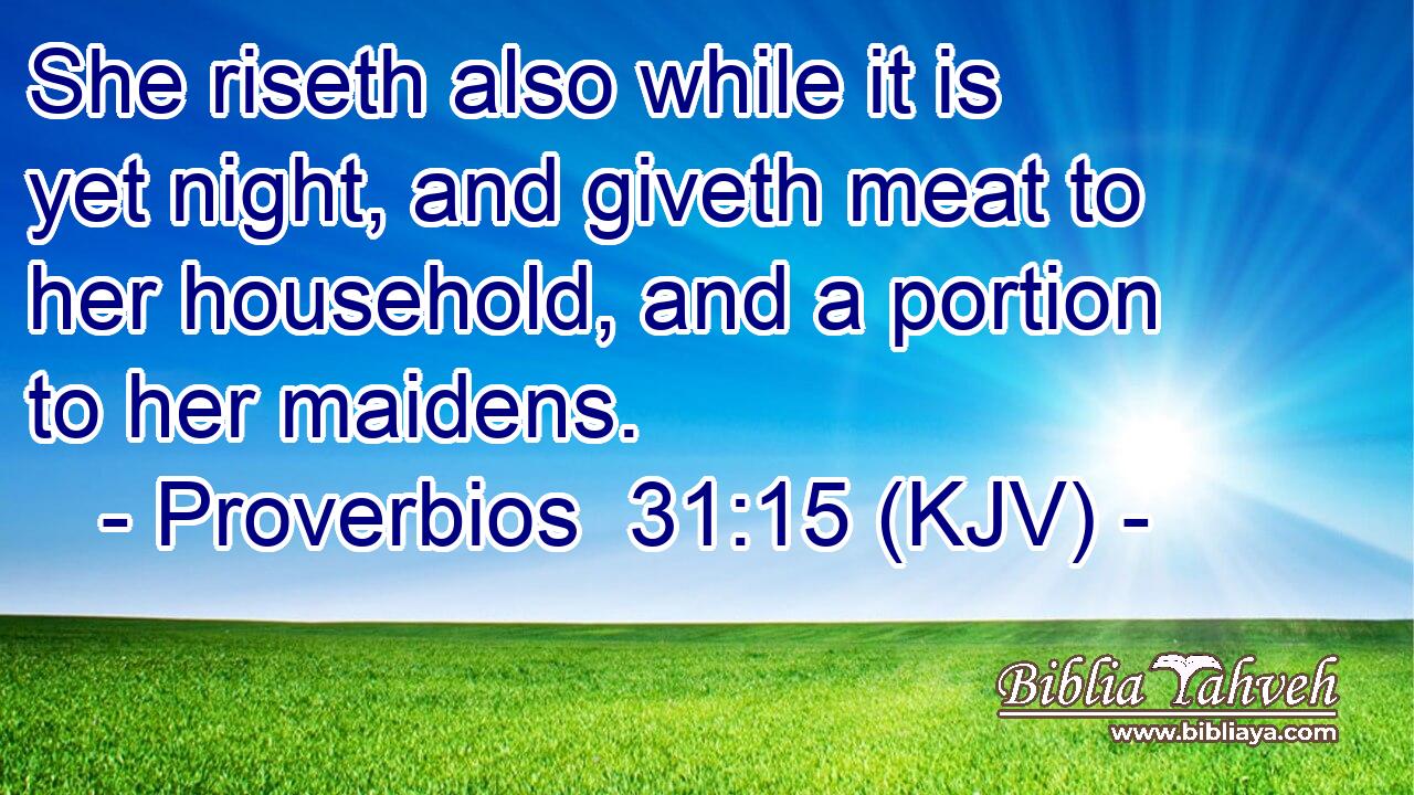 She riseth also while it is yet night, and giveth meat to her household, and a portion to her maidens.