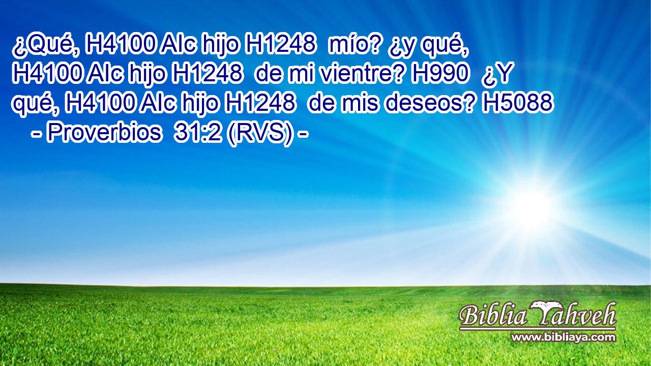 ¿Qué, H4100 AIc hijo H1248  mío? ¿y qué, H4100 AIc hijo H1248  de mi vientre? H990  ¿Y qué, H4100 AIc hijo H1248  de mis deseos? H5088 