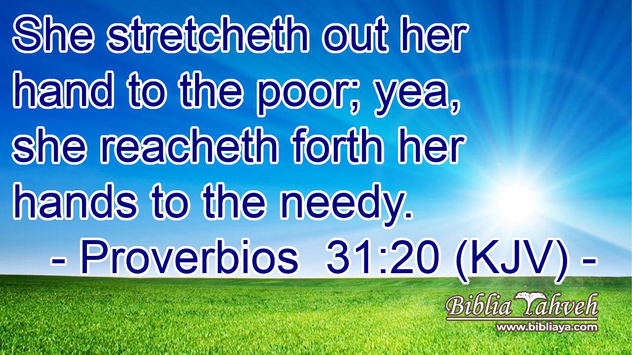 She stretcheth out her hand to the poor; yea, she reacheth forth her hands to the needy.