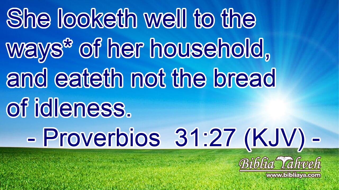 She looketh well to the ways* of her household, and eateth not the bread of idleness.