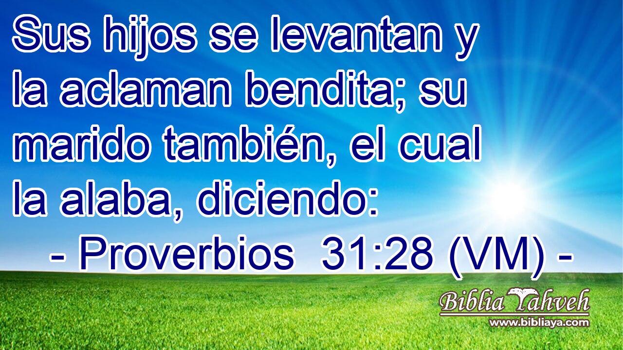  Sus hijos se levantan y la aclaman bendita; su marido también, el cual la alaba, diciendo: 